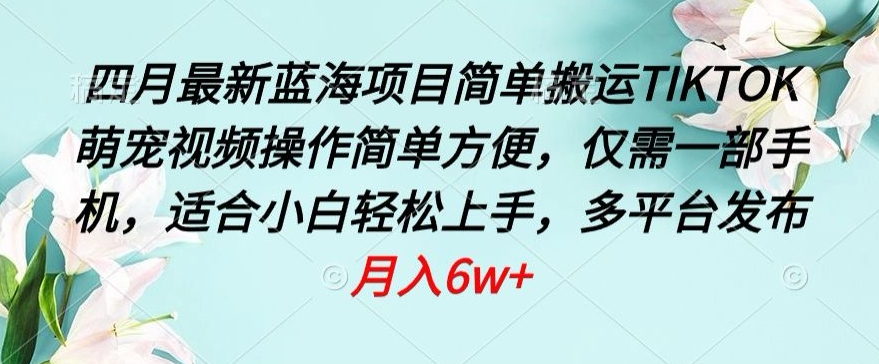 四月最新蓝海项目,简单搬运TIKTOK萌宠视频,操作简单方便,仅需一部手机【揭秘】-知乎者也