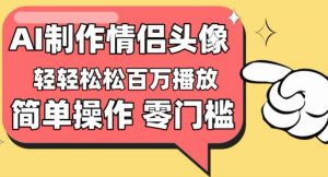 【零门槛高收益】情侣头像视频，播放量百万不是梦【揭秘】-知乎者也
