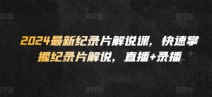 2024最新纪录片解说课，快速掌握纪录片解说，直播+录播-知乎者也