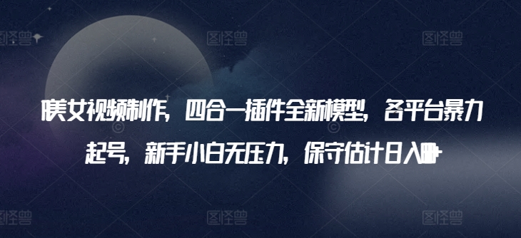 AI美女视频制作,四合一插件全新模型,各平台暴力起号,新手小白无压力,保守估计日入600+【揭秘】-知乎者也