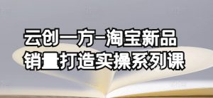云创一方-淘宝新品销量打造实操系列课，基础销量打造(4课程)+补单渠道分析(4课程)-知乎者也