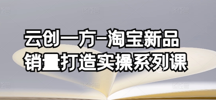 云创一方-淘宝新品销量打造实操系列课,基础销量打造(4课程)+补单渠道分析(4课程)-知乎者也