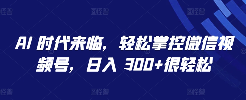 AI 时代来临,轻松掌控微信视频号,日入 300+很轻松【揭秘】-知乎者也