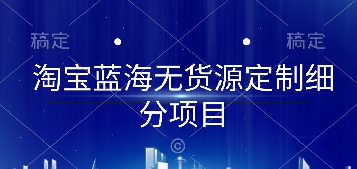淘宝蓝海无货源定制细分项目,从0到起店实操全流程【揭秘】-知乎者也