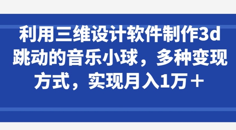 利用三维设计软件制作3d跳动的音乐小球,多种变现方式,实现月入1万+【揭秘】-知乎者也