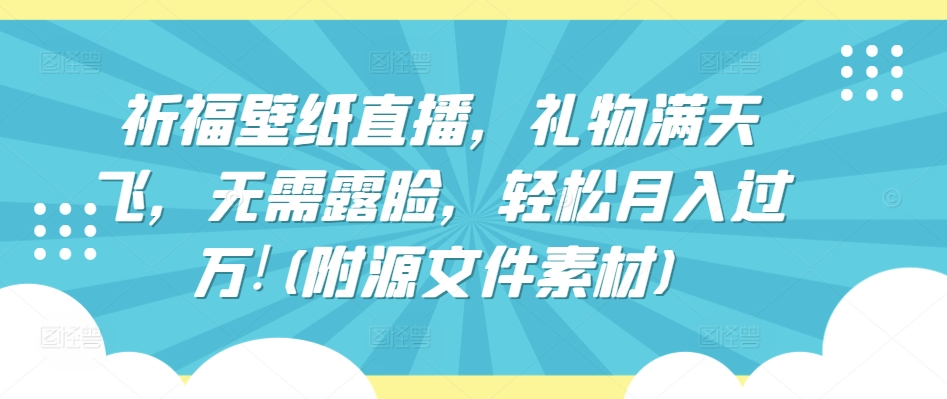 祈福壁纸直播,礼物满天飞,无需露脸,轻松月入过万!(附源文件素材)【揭秘】-知乎者也