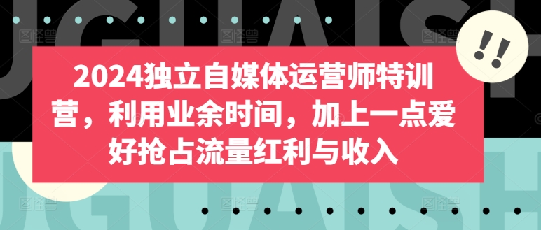 2024独立自媒体运营师特训营,利用业余时间,加上一点爱好抢占流量红利与收入-知乎者也