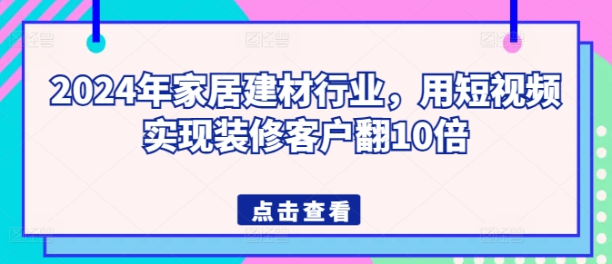 2024年家居建材行业,用短视频实现装修客户翻10倍-知乎者也