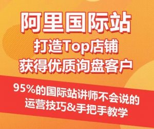 【阿里国际站】打造Top店铺&获得优质询盘客户,95%的国际站讲师不会说的运营技巧-知乎者也