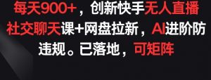 每天900+,创新快手无人直播社交聊天课+网盘拉新,AI进阶防违规 已落地 可矩阵【揭秘】-知乎者也