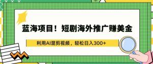 蓝海项目!短剧海外推广赚美金,利用AI混剪视频,轻松日入300+【揭秘】-知乎者也