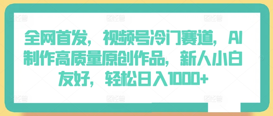 全网首发,视频号冷门赛道,AI制作高质量原创作品,新人小白友好,轻松日入1000+【揭秘】-知乎者也