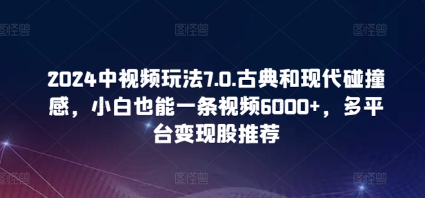 2024中视频玩法7.0.古典和现代碰撞感,小白也能一条视频6000+,多平台变现【揭秘】-知乎者也