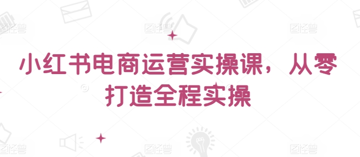 小红书电商运营实操课，​从零打造全程实操-知乎者也