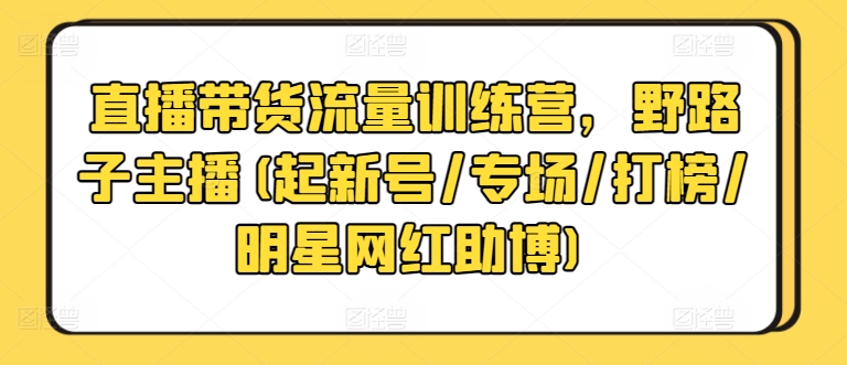 直播带货流量训练营,野路子主播(起新号/专场/打榜/明星网红助博)-知乎者也