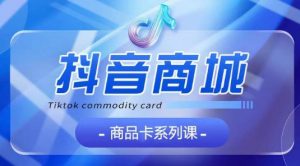 抖音商品卡系列课程，大模块【认知】【基础】【运营】【玩法】系统教学-知乎者也