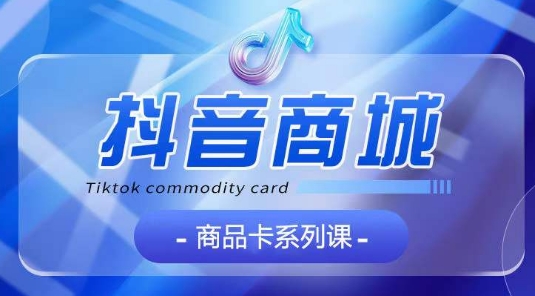 抖音商品卡系列课程，大模块【认知】【基础】【运营】【玩法】系统教学-知乎者也
