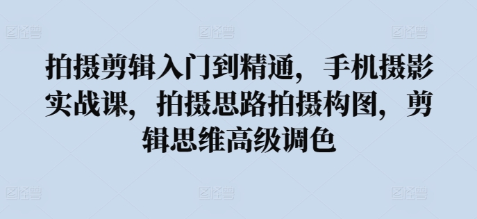 拍摄剪辑入门到精通,手机摄影实战课,拍摄思路拍摄构图,剪辑思维高级调色-知乎者也