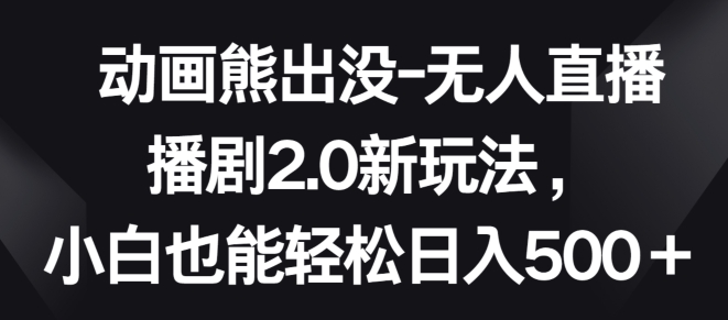 动画熊出没-无人直播播剧2.0新玩法，小白也能轻松日入500+【揭秘】-知乎者也