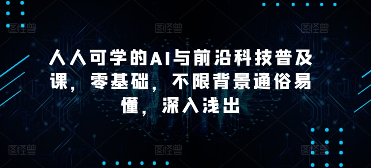 人人可学的AI与前沿科技普及课,零基础,不限背景通俗易懂,深入浅出-知乎者也