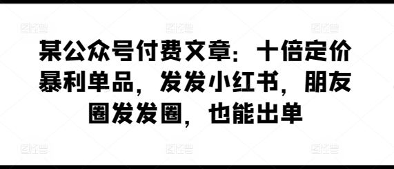 某公众号付费文章：十倍定价暴利单品，发发小红书，朋友圈发发圈，也能出单-知乎者也