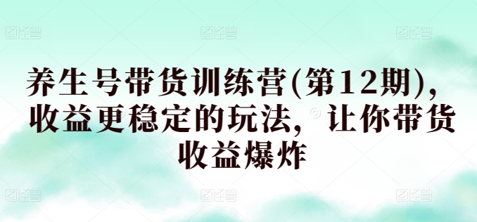 养生号带货训练营(第12期),收益更稳定的玩法,让你带货收益爆炸-知乎者也