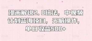 漫画解说2.0玩法，中视频计划蓝海项目，无脑操作，单日收益500+【揭秘】-知乎者也