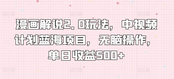 漫画解说2.0玩法，中视频计划蓝海项目，无脑操作，单日收益500+【揭秘】-知乎者也