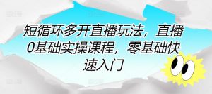 短循环多开直播玩法,直播0基础实操课程,零基础快速入门-知乎者也