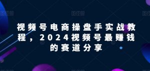 视频号电商实战教程,2024视频号最赚钱的赛道分享-知乎者也