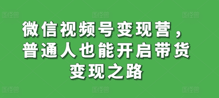 微信视频号变现营，普通人也能开启带货变现之路-知乎者也