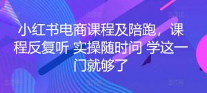 小红书电商课程及陪跑,课程反复听 实操随时问 学这一门就够了-知乎者也