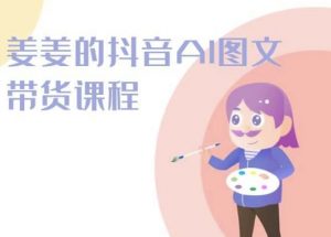 姜姜的抖音AI图文带货课程-姜姜抖音2024-知乎者也