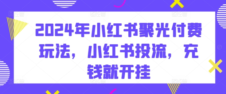 2024年小红书聚光付费玩法,小红书投流,充钱就开挂-知乎者也