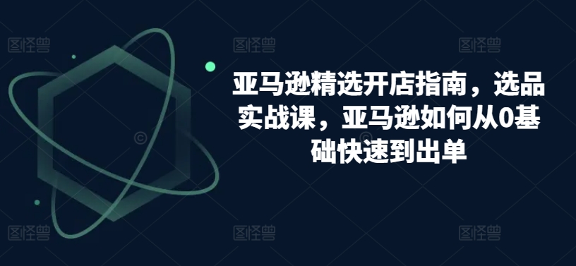 亚马逊精选开店指南,选品实战课,亚马逊如何从0基础快速到出单-知乎者也