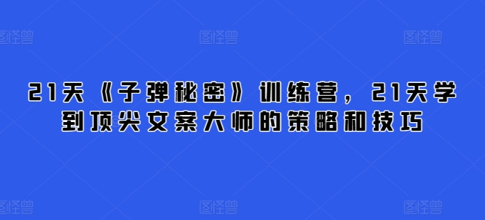 21天《子弹秘密》训练营,21天学到顶尖文案大师的策略和技巧-知乎者也