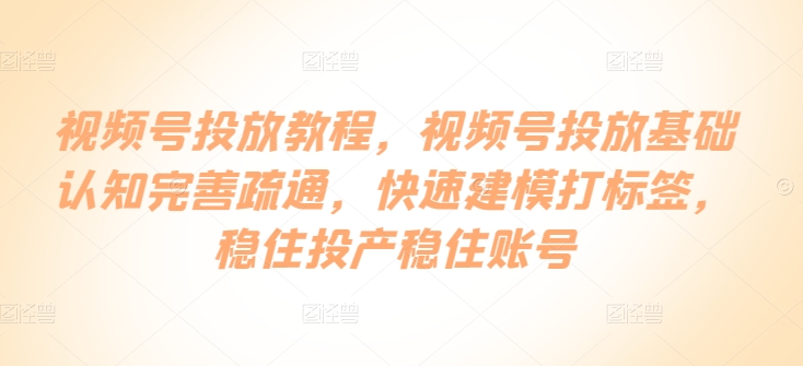 视频号投放教程，​视频号投放基础认知完善疏通，快速建模打标签，稳住投产稳住账号-知乎者也