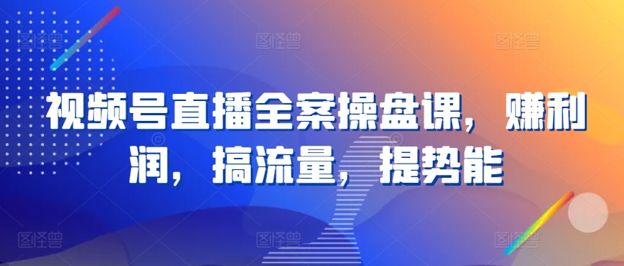 视频号直播全案操盘课,赚利润,搞流量,提势能-知乎者也