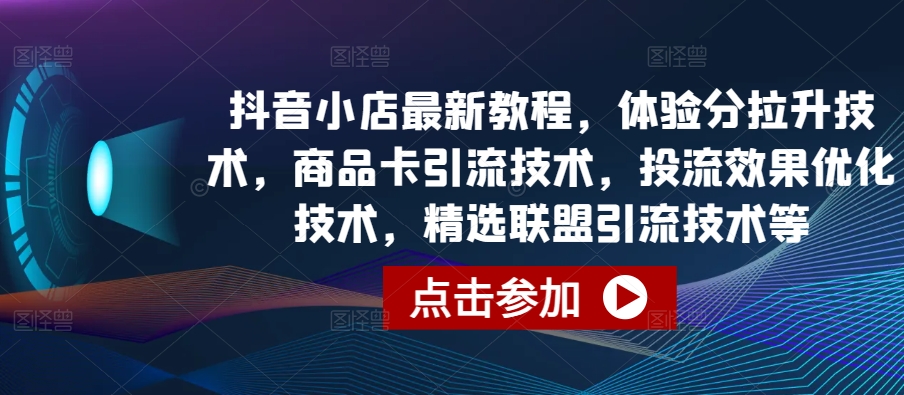 抖音小店最新教程,体验分拉升技术,商品卡引流技术,投流效果优化技术,精选联盟引流技术等-知乎者也