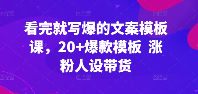 看完就写爆的文案模板课,20+爆款模板 涨粉人设带货-知乎者也