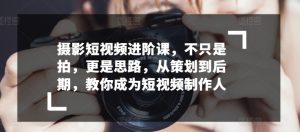 摄影短视频进阶课,不只是拍,更是思路,从策划到后期,教你成为短视频制作人-知乎者也