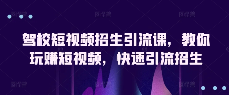 驾校短视频招生引流课,教你玩赚短视频,快速引流招生-知乎者也