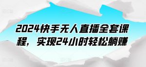 2024快手无人直播全套课程，实现24小时轻松躺赚-知乎者也