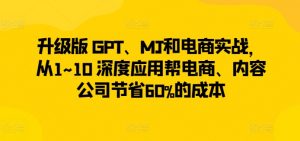 升级版 GPT、MJ和电商实战,从1~10 深度应用帮电商、内容公司节省60%的成本-知乎者也