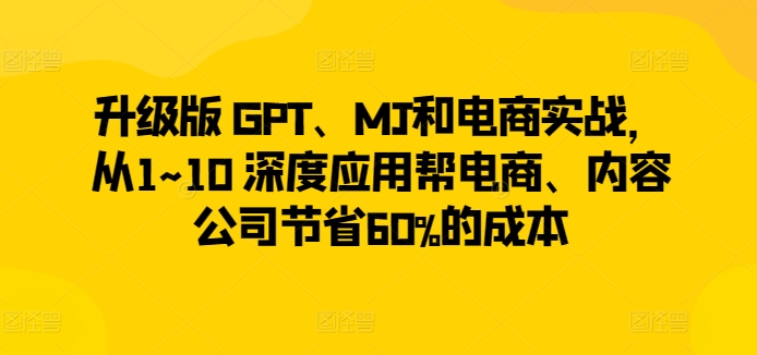 升级版 GPT、MJ和电商实战,从1~10 深度应用帮电商、内容公司节省60%的成本-知乎者也