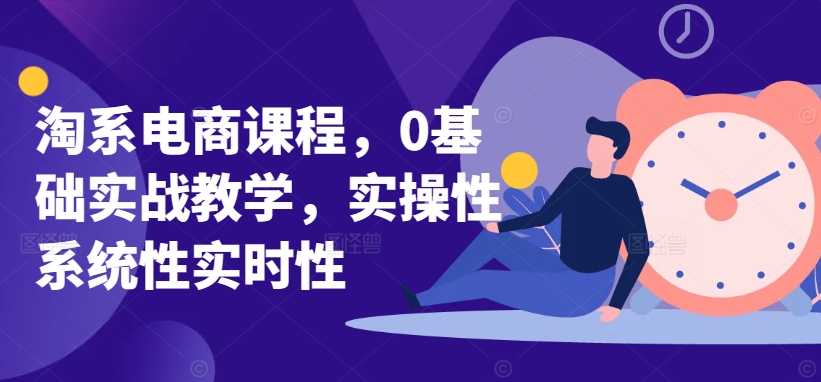 淘系电商课程,0基础实战教学,实操性系统性实时性-知乎者也