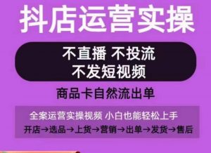 抖店运营实操课,从0-1起店视频全实操,不直播、不投流、不发短视频,商品卡自然流出单-知乎者也