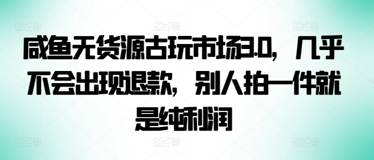 咸鱼无货源古玩市场3.0,几乎不会出现退款,别人拍一件就是纯利润【揭秘】-知乎者也