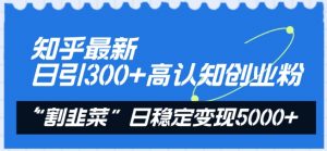 知乎最新日引300+高认知创业粉，“割韭菜”日稳定变现5000+【揭秘】-知乎者也