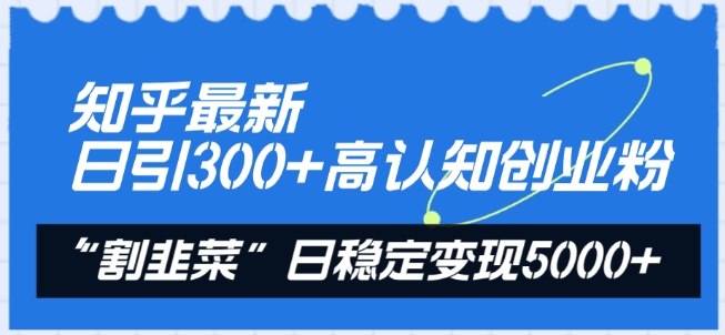知乎最新日引300+高认知创业粉，“割韭菜”日稳定变现5000+【揭秘】-知乎者也